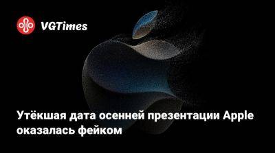 Утёкшая дата осенней презентации Apple оказалась фейком - vgtimes.ru