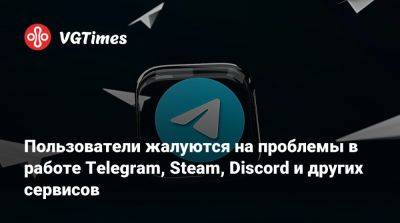 Пользователи жалуются на проблемы в работе Telegram, Steam, Discord и других сервисов - vgtimes.ru