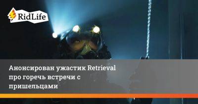 Анонсирован ужастик Retrieval про горечь встречи с пришельцами - ridus.ru