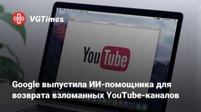 Google выпустила ИИ-помощника для возврата взломанных YouTube-каналов - vgtimes.ru