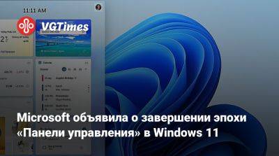 Microsoft объявила о завершении эпохи «Панели управления» в Windows 11 - vgtimes.ru