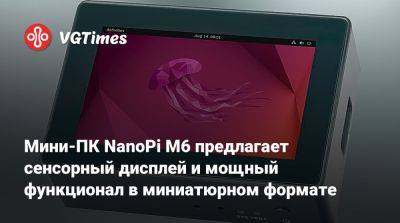 Мини-ПК NanoPi M6 предлагает сенсорный дисплей и мощный функционал в миниатюрном формате - vgtimes.ru