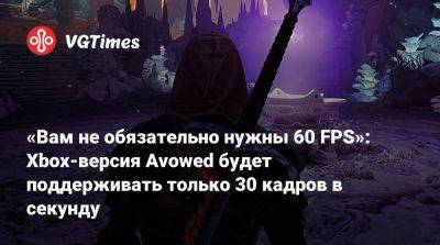 «Вам не обязательно нужны 60 FPS»: Xbox-версия Avowed будет поддерживать только 30 кадров в секунду - vgtimes.ru