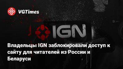 Ign - Владельцы IGN заблокировали доступ к сайту для читателей из России и Беларуси - vgtimes.ru - Россия - Белоруссия