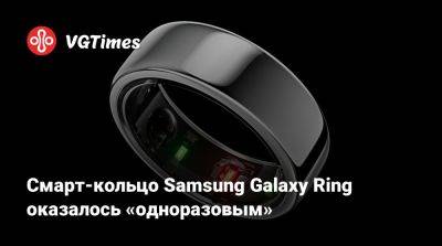 Смарт-кольцо Samsung Galaxy Ring оказалось «одноразовым» - vgtimes.ru