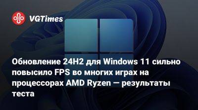 Обновление 24H2 для Windows 11 сильно повысило FPS во многих играх на процессорах AMD Ryzen — результаты тестов - vgtimes.ru