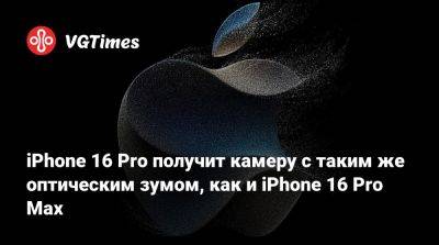 iPhone 16 Pro получит камеру с таким же оптическим зумом, как и iPhone 16 Pro Max - vgtimes.ru