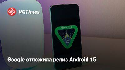 Google отложила релиз Android 15 - vgtimes.ru