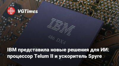 IBM представила новые решения для ИИ: процессор Telum II и ускоритель Spyre - vgtimes.ru