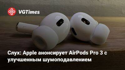 Слух: Apple анонсирует AirPods Pro 3 с улучшенным шумоподавлением - vgtimes.ru