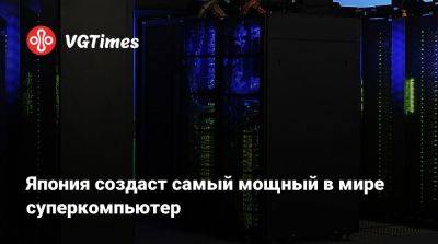 Япония создаст самый мощный в мире суперкомпьютер - vgtimes.ru - Япония