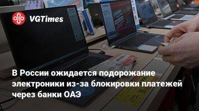 В России ожидается подорожание электроники из-за блокировки платежей через банки ОАЭ - vgtimes.ru - Сша - Китай - Россия - Эмираты