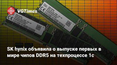 SK hynix объявила о выпуске первых в мире чипов DDR5 на техпроцессе 1c - vgtimes.ru