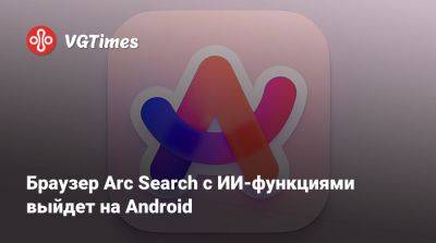 Браузер Arc Search с ИИ-функциями выйдет на Android - vgtimes.ru