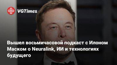 Илон Маск - Вышел восьмичасовой подкаст с Илоном Маском о Neuralink, ИИ и технологиях будущего - vgtimes.ru - Сша