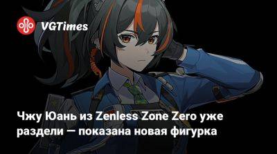 Чжу Юань из Zenless Zone Zero уже раздели — показана новая фигурка - vgtimes.ru