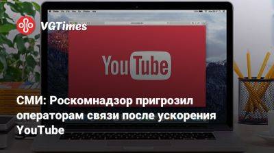 СМИ: Роскомнадзор пригрозил операторам связи после ускорения YouTube - vgtimes.ru - Россия