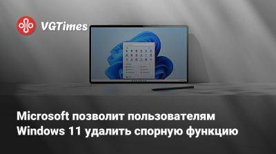 Microsoft позволит пользователям Windows 11 удалить спорную функцию - vgtimes.ru