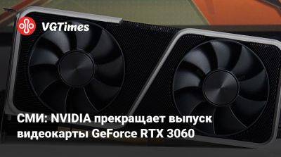 СМИ: NVIDIA прекращает выпуск видеокарты GeForce RTX 3060 - vgtimes.ru