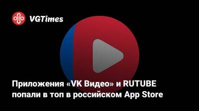 Приложения «VK Видео» и RUTUBE попали в топ в российском App Store - vgtimes.ru - Россия