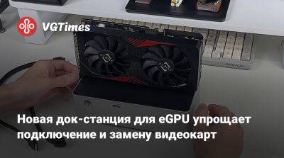 Новая док-станция для eGPU упрощает подключение и замену видеокарт - vgtimes.ru