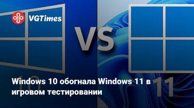 Windows 10 обогнала Windows 11 в игровом тестировании - vgtimes.ru