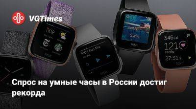 Спрос на умные часы в России достиг рекорда - vgtimes.ru - Россия