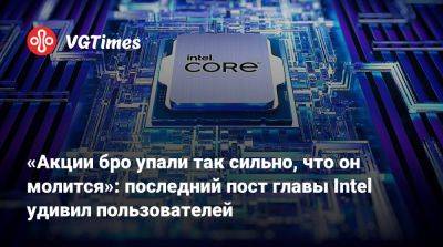 Пэт Гелсингер (Pat Gelsinger) - «Акции бро упали так сильно, что он молится»: последний пост главы Intel удивил пользователей - vgtimes.ru