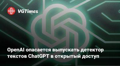 OpenAI опасается выпускать детектор текстов ChatGPT в открытый доступ - vgtimes.ru