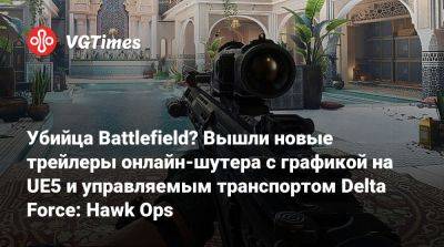 Убийца Battlefield? Вышли новые трейлеры онлайн-шутера с графикой на UE5 и управляемым транспортом Delta Force: Hawk Ops - vgtimes.ru - Китай - Россия - county Black Hawk