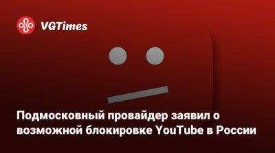 Патрик Бэйтман - Подмосковный провайдер заявил о возможной блокировке YouTube в России - vgtimes.ru - Россия