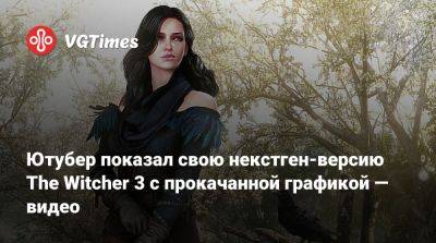 Ютубер показал свою некстген-версию The Witcher 3 с прокачанной графикой — видео - vgtimes.ru