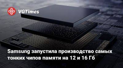 Samsung запустила производство самых тонких чипов памяти на 12 и 16 Гб - vgtimes.ru