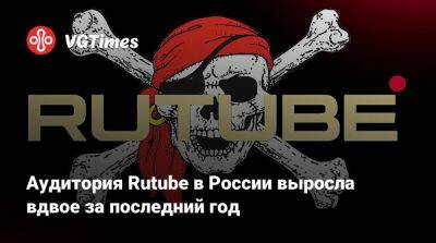 Аудитория Rutube в России выросла вдвое за последний год - vgtimes.ru - Россия