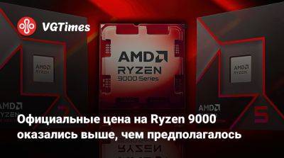 Официальные цена на Ryzen 9000 оказались выше, чем предполагалось - vgtimes.ru