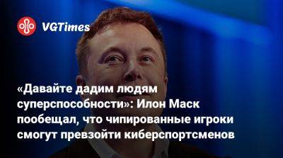 Илон Маск - Илоной Маский - «Давайте дадим людям суперспособности»: Илон Маск пообещал, что чипированные игроки смогут превзойти киберспортсменов - vgtimes.ru