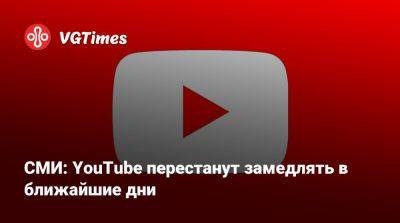 СМИ: YouTube перестанут замедлять в ближайшие дни - vgtimes.ru - Россия