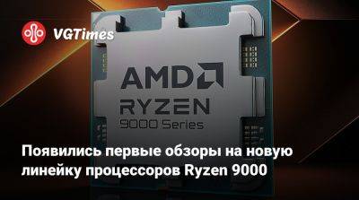 Появились первые обзоры на новую линейку процессоров Ryzen 9000 - vgtimes.ru