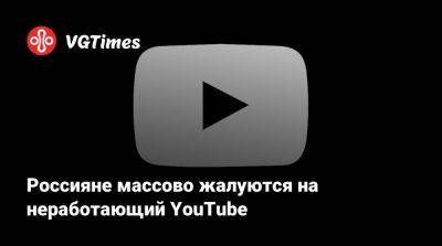 Россияне массово жалуются на неработающий YouTube - vgtimes.ru - Россия