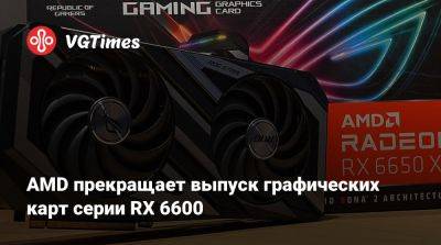 AMD прекращает выпуск графических карт серии RX 6600 - vgtimes.ru