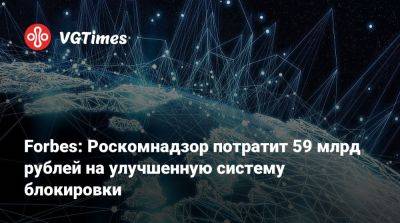 Forbes: Роскомнадзор потратит 59 млрд рублей на улучшенную систему блокировки - vgtimes.ru - Россия