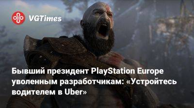 Бывший президент PlayStation Europe уволенным разработчикам: «Устройтесь водителем в Uber» - vgtimes.ru