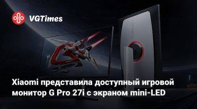 Xiaomi представила доступный игровой монитор G Pro 27i с экраном mini-LED - vgtimes.ru