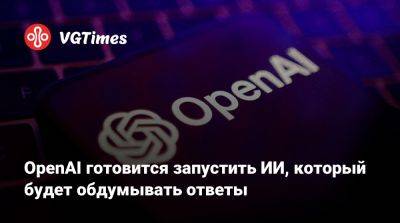 OpenAI готовится запустить ИИ, который будет обдумывать ответы - vgtimes.ru