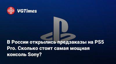 В России открылись предзаказы на PS5 Pro. Сколько стоит самая мощная консоль Sony? - vgtimes.ru - Сша - Россия - Эмираты