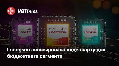 Loongson анонсировала видеокарту для бюджетного сегмента - vgtimes.ru - Китай