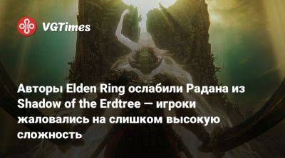 Авторы Elden Ring ослабили Радана из Shadow of the Erdtree — игроки жаловались на слишком высокую сложность - vgtimes.ru