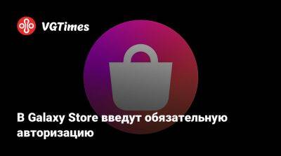 В Galaxy Store введут обязательную авторизацию - vgtimes.ru