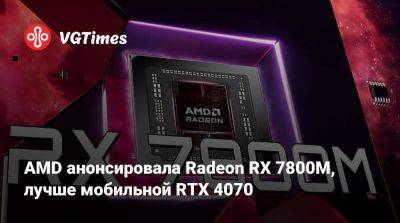 AMD анонсировала Radeon RX 7800M, лучше мобильной RTX 4070 - vgtimes.ru