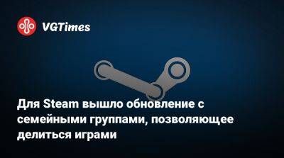 Для Steam вышло обновление с семейными группами, позволяющее делиться играми - vgtimes.ru - Россия